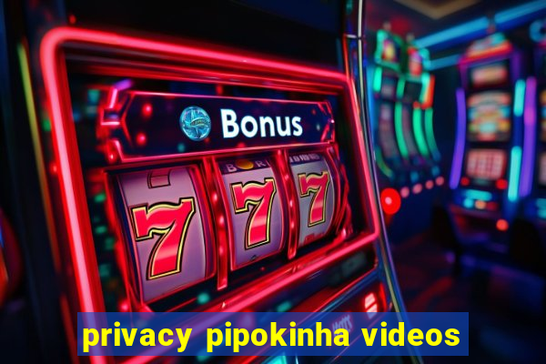 privacy pipokinha videos